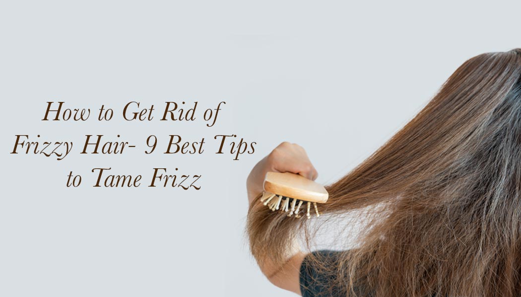 How to Get Rid of Frizzy Hair: 9 Best Tips to Tame Frizz